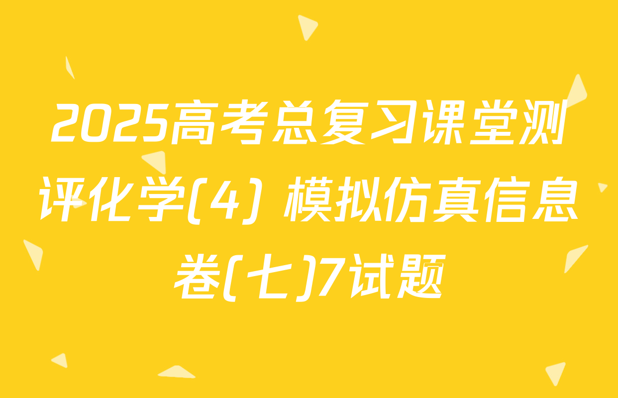 2025高考总复习课堂测评化学(4) 模拟仿真信息卷(七)7试题