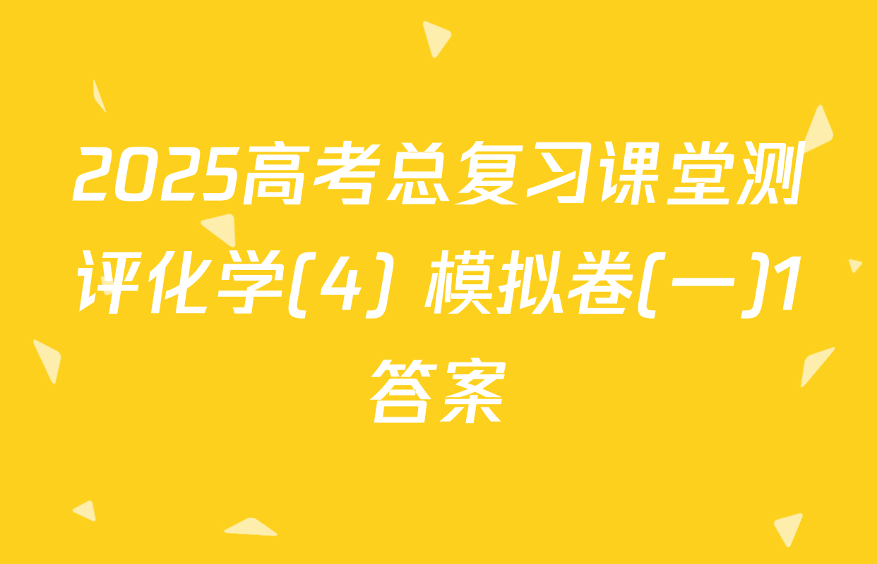 2025高考总复习课堂测评化学(4) 模拟卷(一)1答案