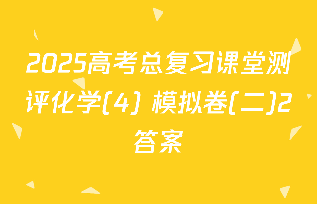 2025高考总复习课堂测评化学(4) 模拟卷(二)2答案