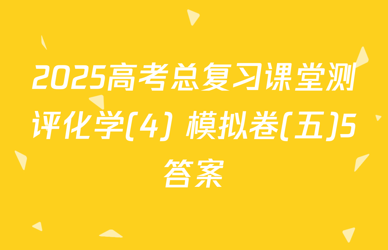 2025高考总复习课堂测评化学(4) 模拟卷(五)5答案