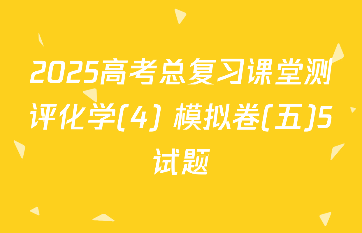 2025高考总复习课堂测评化学(4) 模拟卷(五)5试题
