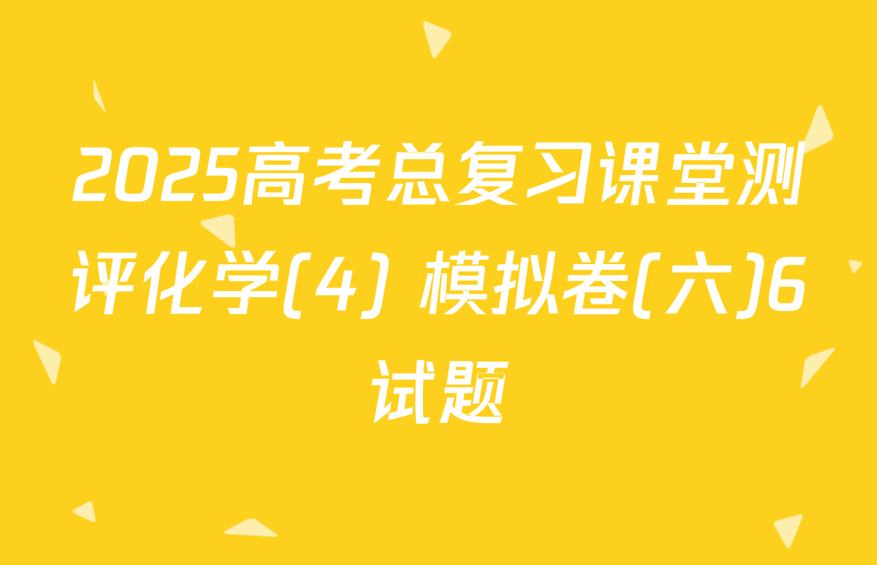 2025高考总复习课堂测评化学(4) 模拟卷(六)6试题