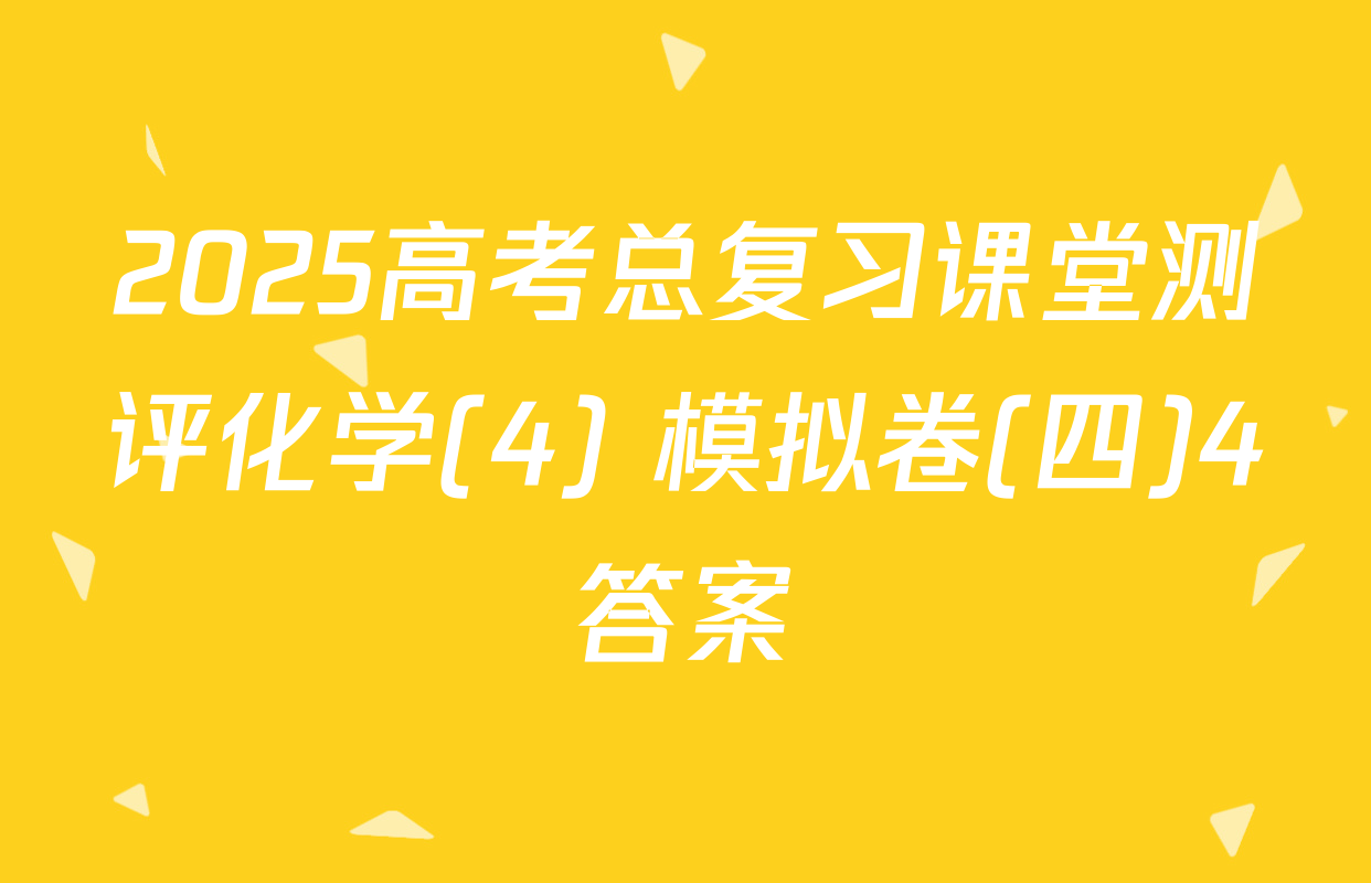 2025高考总复习课堂测评化学(4) 模拟卷(四)4答案