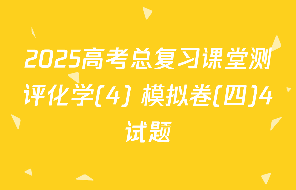2025高考总复习课堂测评化学(4) 模拟卷(四)4试题