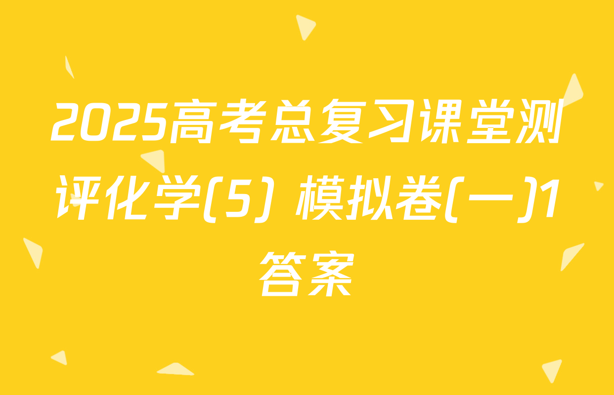 2025高考总复习课堂测评化学(5) 模拟卷(一)1答案