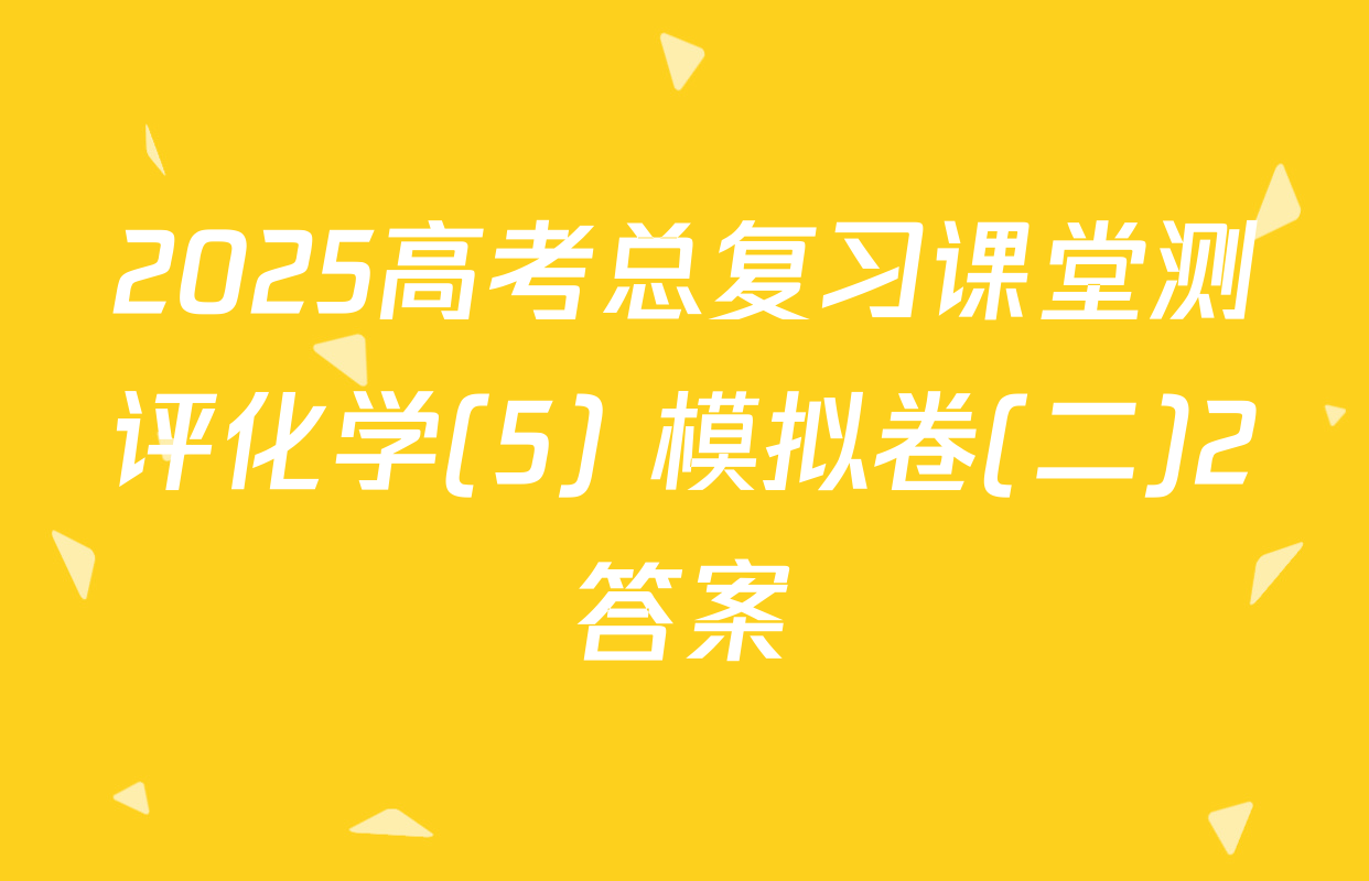2025高考总复习课堂测评化学(5) 模拟卷(二)2答案