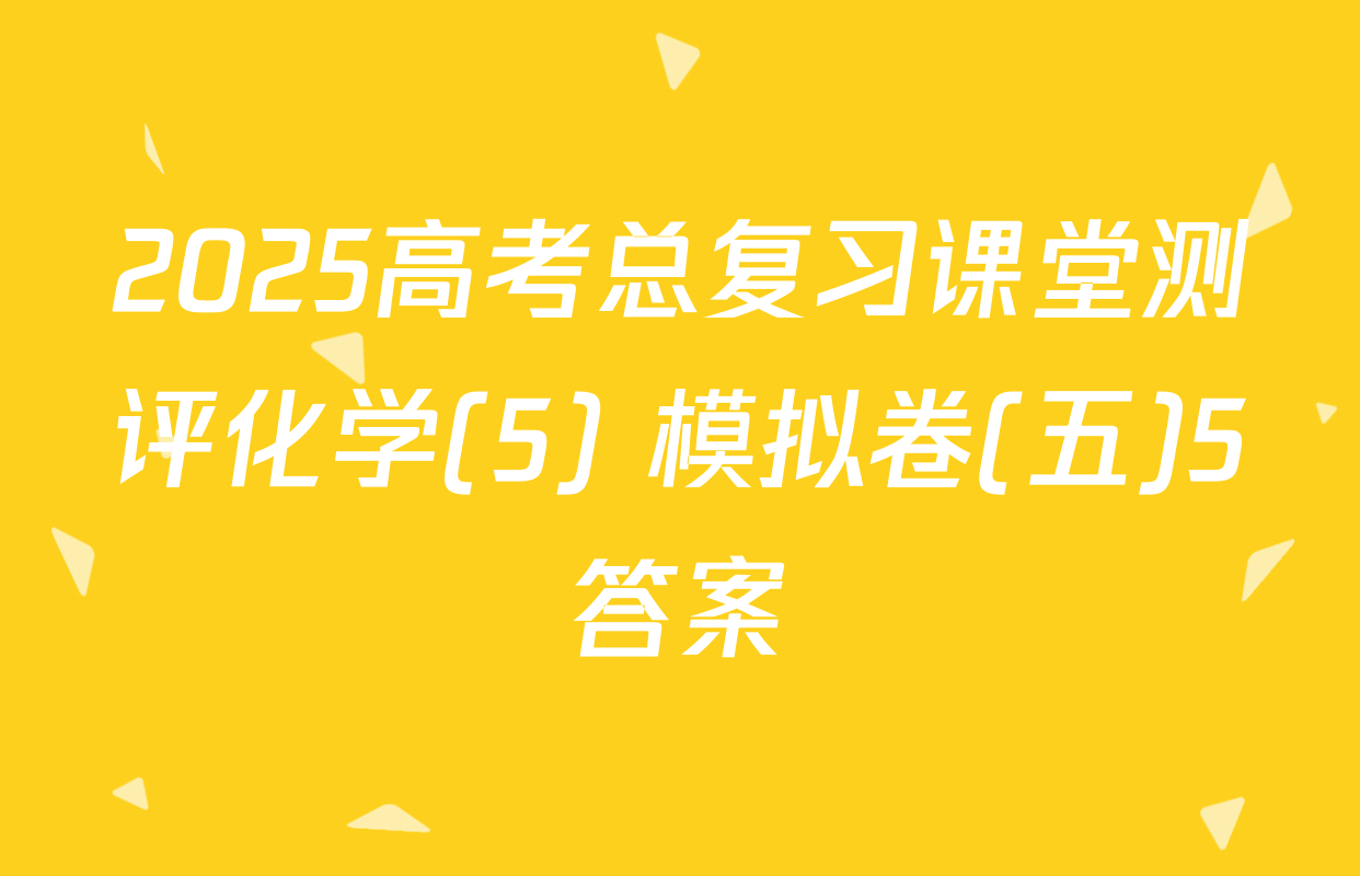 2025高考总复习课堂测评化学(5) 模拟卷(五)5答案