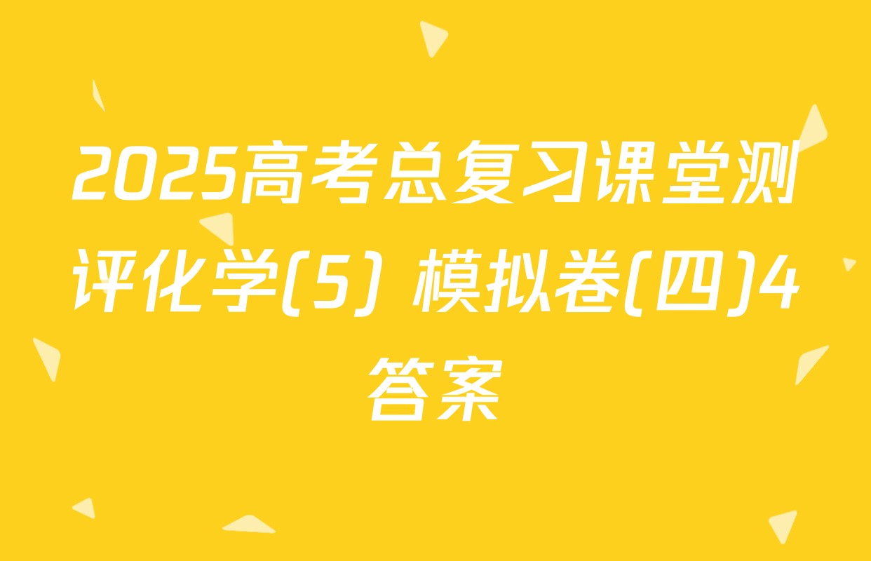 2025高考总复习课堂测评化学(5) 模拟卷(四)4答案