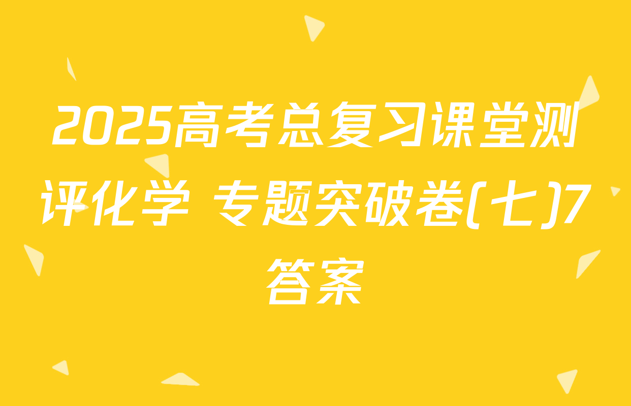 2025高考总复习课堂测评化学 专题突破卷(七)7答案