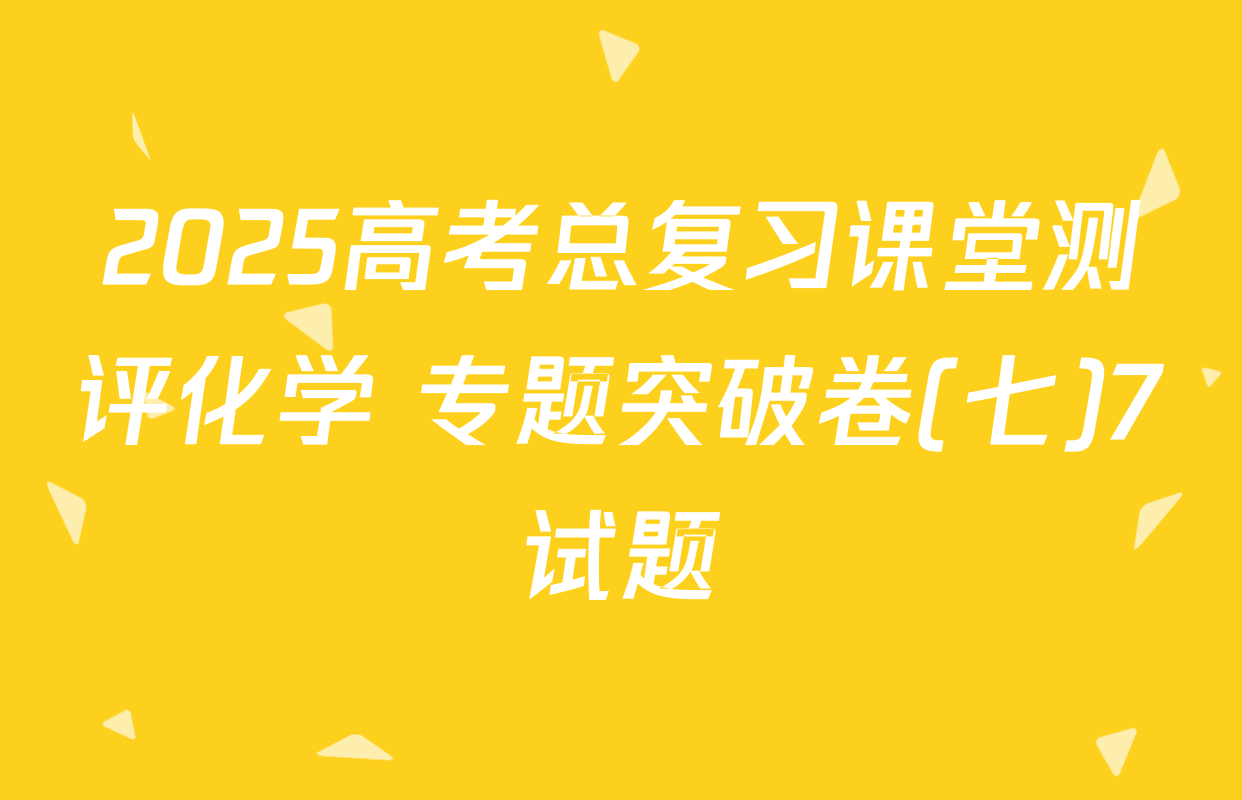 2025高考总复习课堂测评化学 专题突破卷(七)7试题