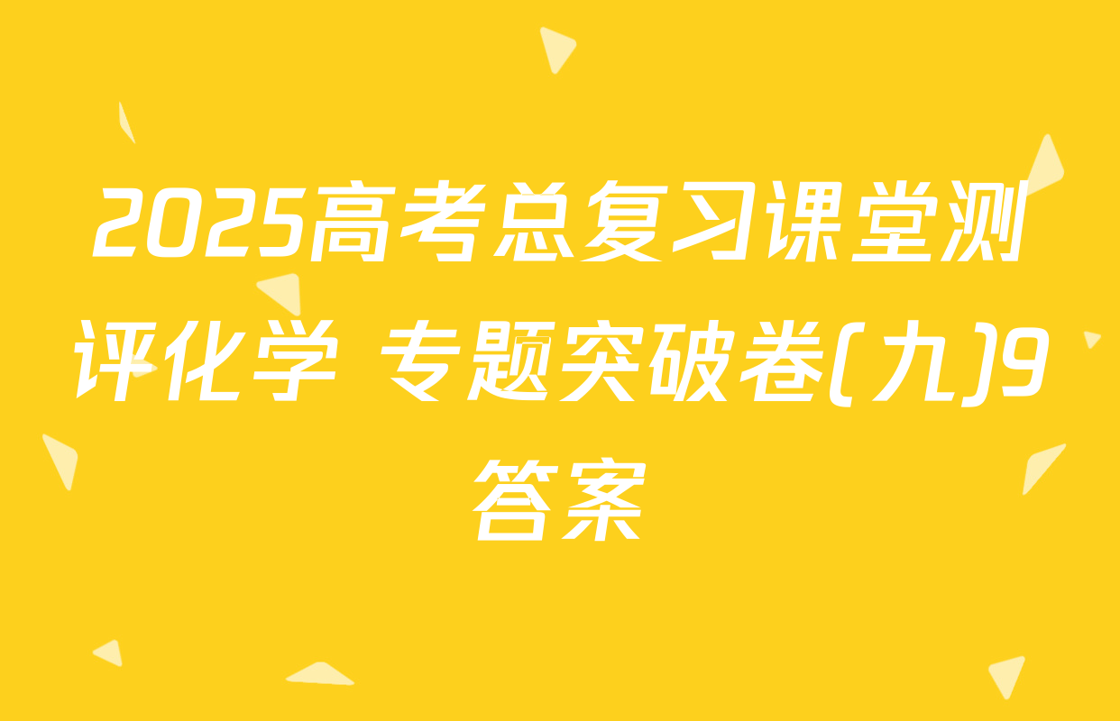 2025高考总复习课堂测评化学 专题突破卷(九)9答案