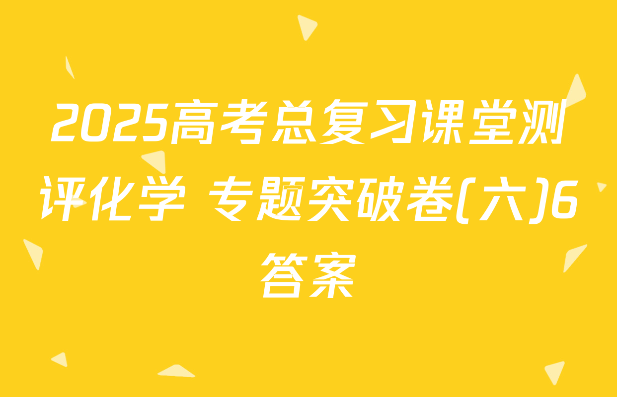 2025高考总复习课堂测评化学 专题突破卷(六)6答案