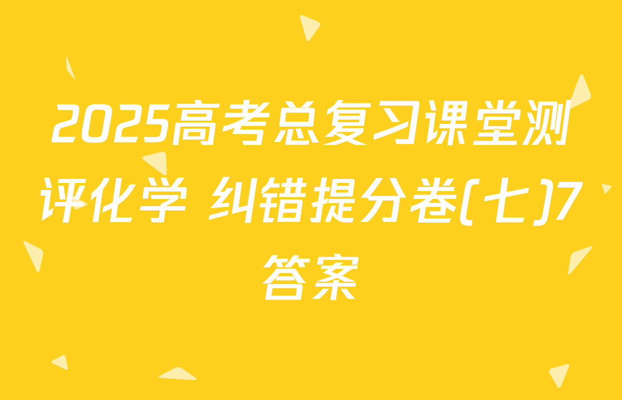 2025高考总复习课堂测评化学 纠错提分卷(七)7答案