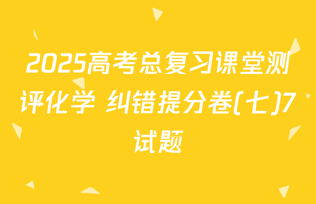 2025高考总复习课堂测评化学 纠错提分卷(七)7试题