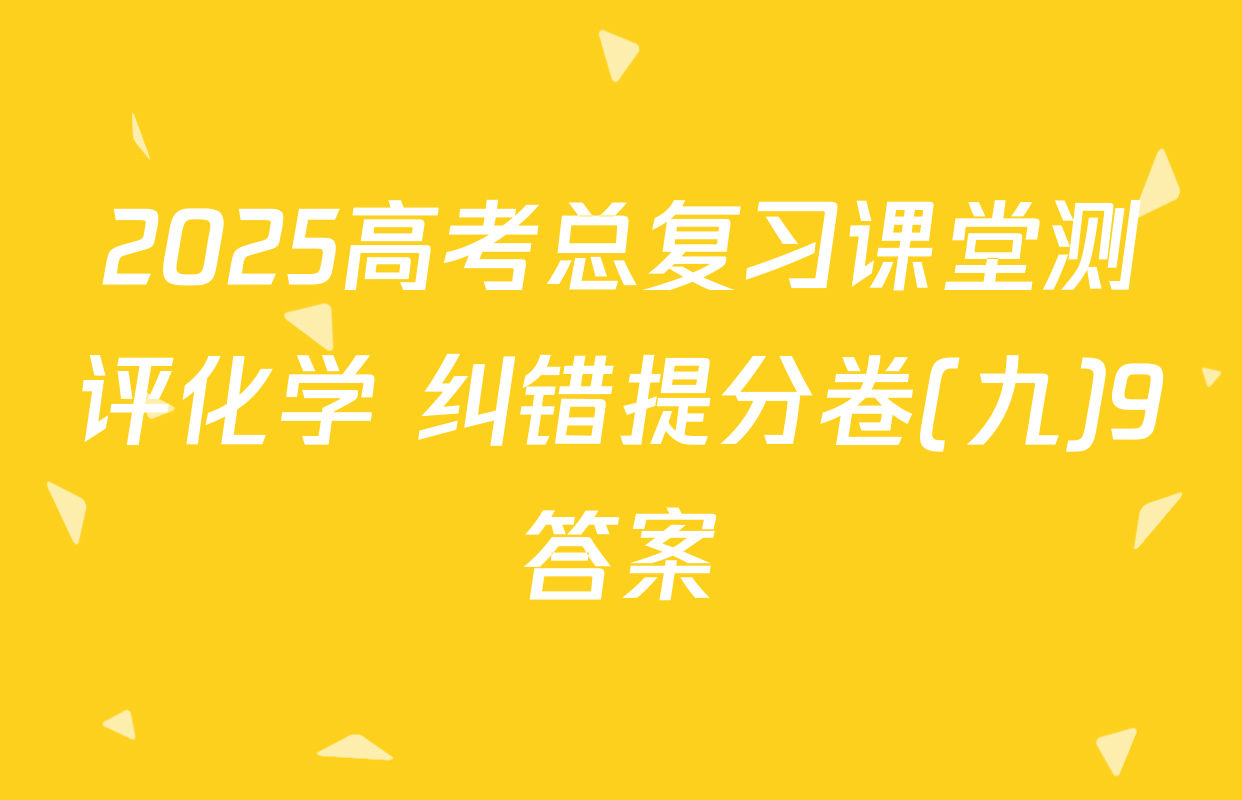 2025高考总复习课堂测评化学 纠错提分卷(九)9答案