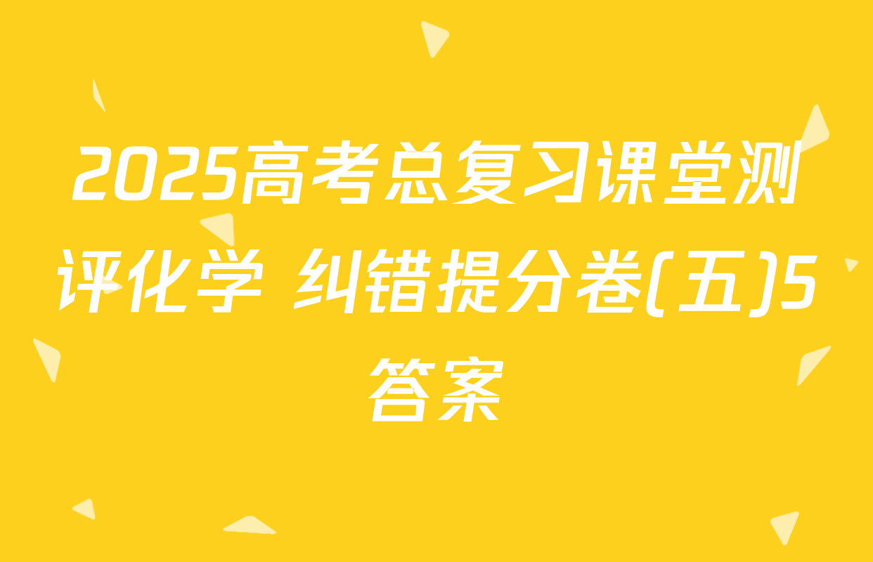 2025高考总复习课堂测评化学 纠错提分卷(五)5答案
