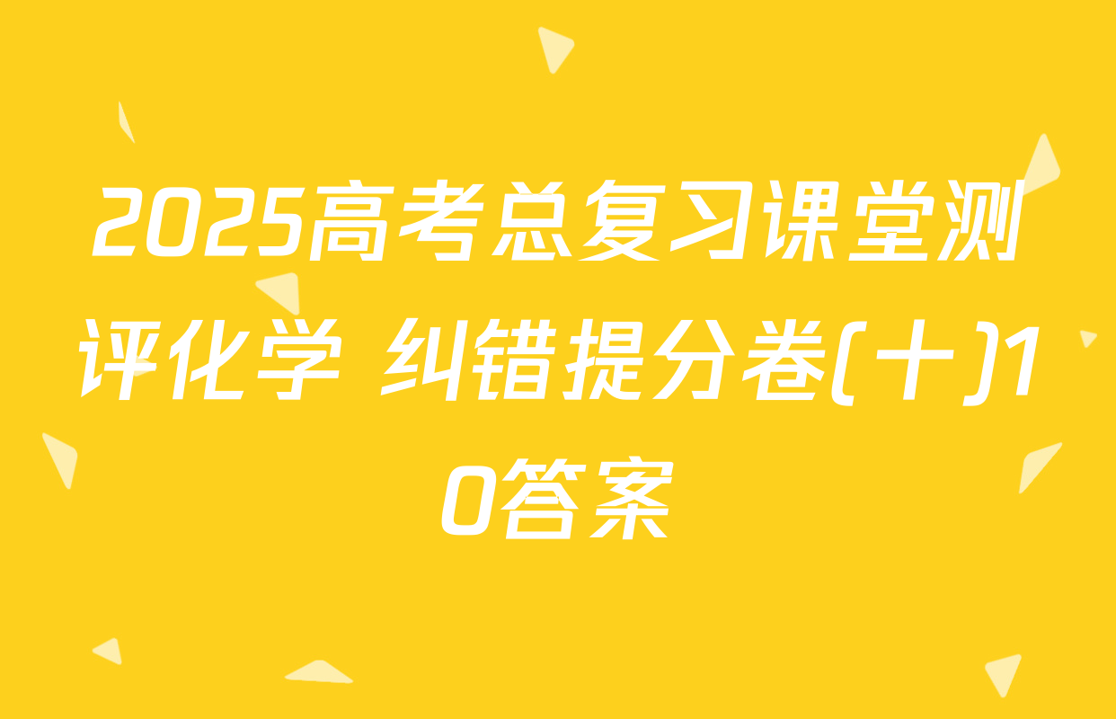 2025高考总复习课堂测评化学 纠错提分卷(十)10答案