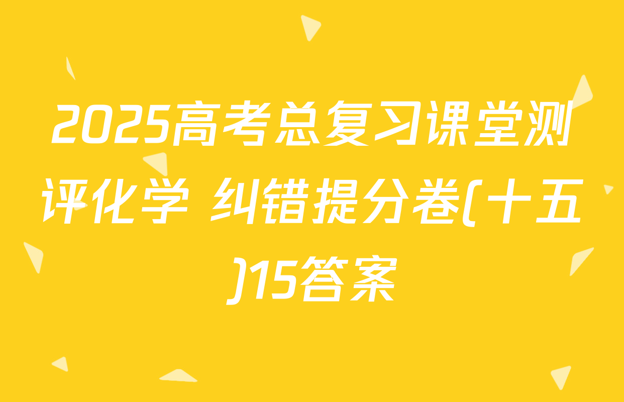 2025高考总复习课堂测评化学 纠错提分卷(十五)15答案