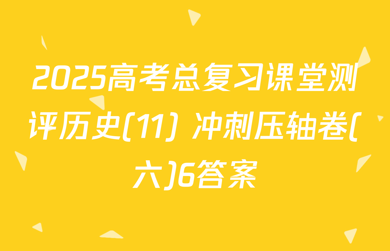 2025高考总复习课堂测评历史(11) 冲刺压轴卷(六)6答案