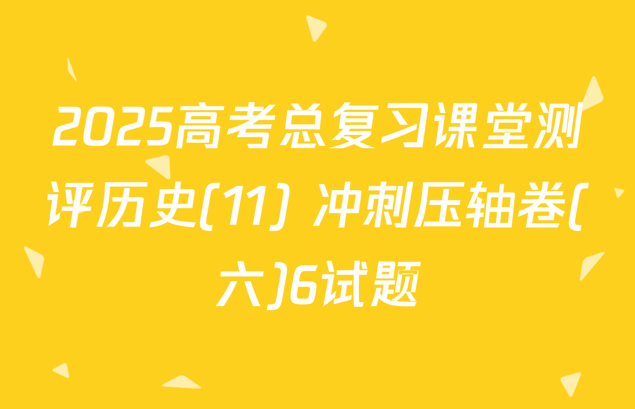2025高考总复习课堂测评历史(11) 冲刺压轴卷(六)6试题
