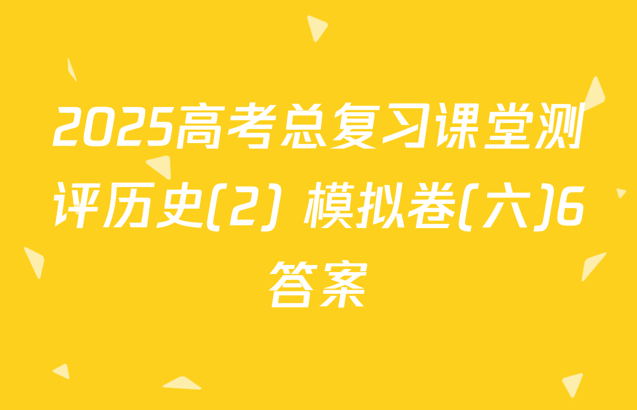 2025高考总复习课堂测评历史(2) 模拟卷(六)6答案