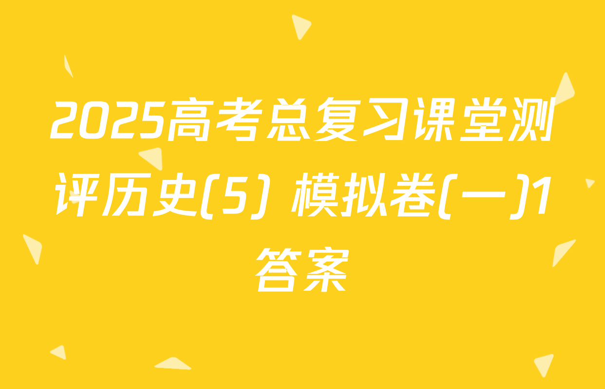 2025高考总复习课堂测评历史(5) 模拟卷(一)1答案