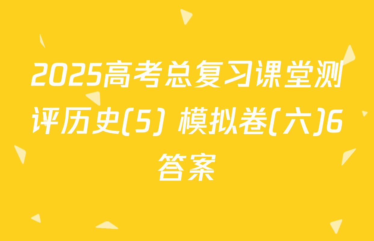 2025高考总复习课堂测评历史(5) 模拟卷(六)6答案