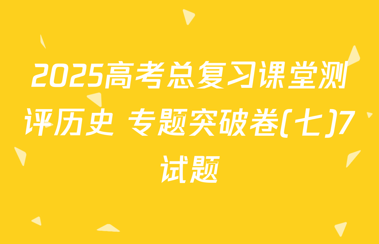 2025高考总复习课堂测评历史 专题突破卷(七)7试题
