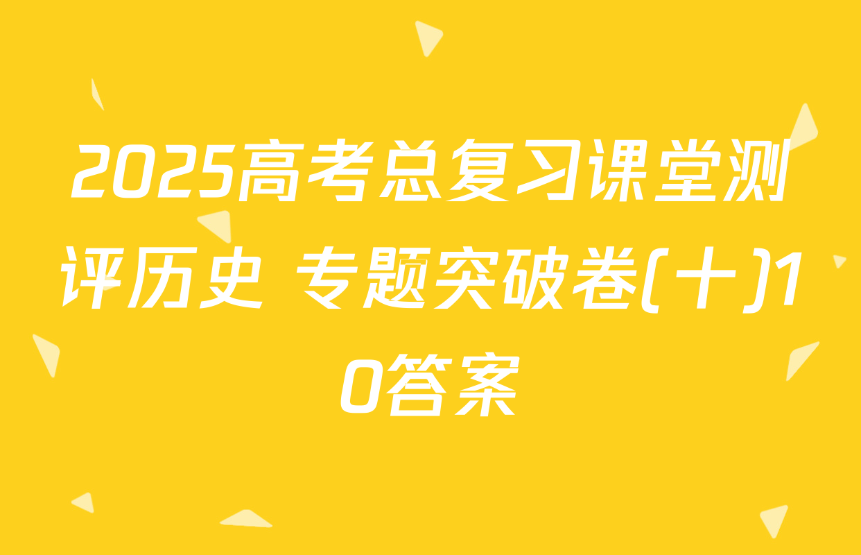 2025高考总复习课堂测评历史 专题突破卷(十)10答案