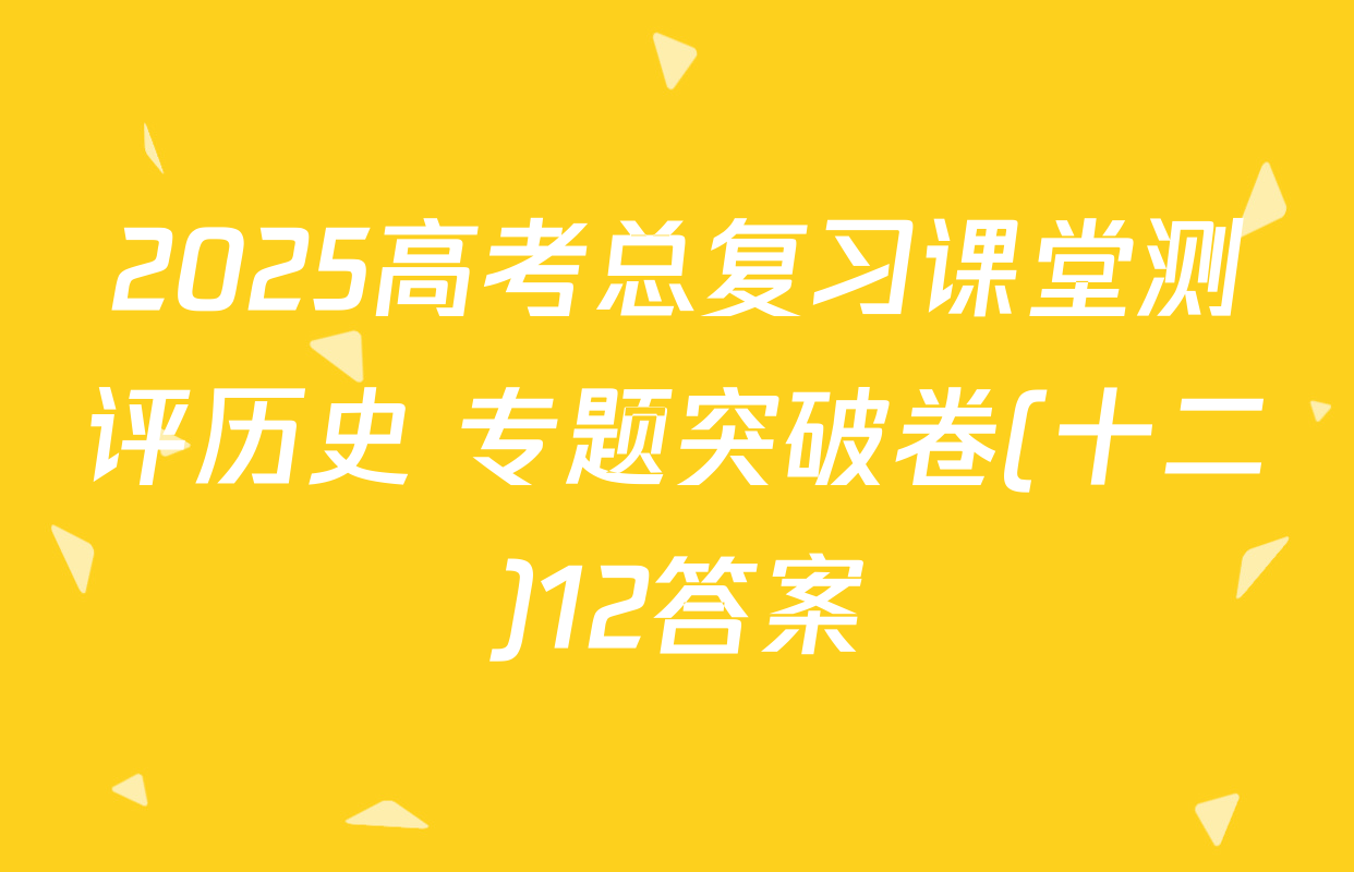 2025高考总复习课堂测评历史 专题突破卷(十二)12答案