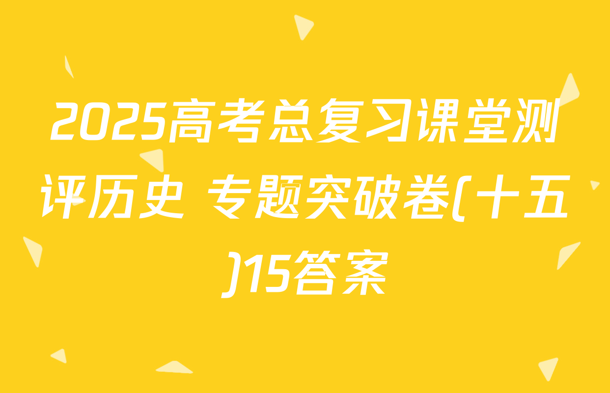 2025高考总复习课堂测评历史 专题突破卷(十五)15答案