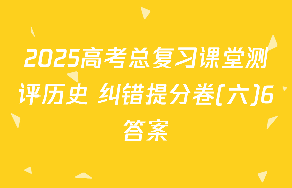 2025高考总复习课堂测评历史 纠错提分卷(六)6答案