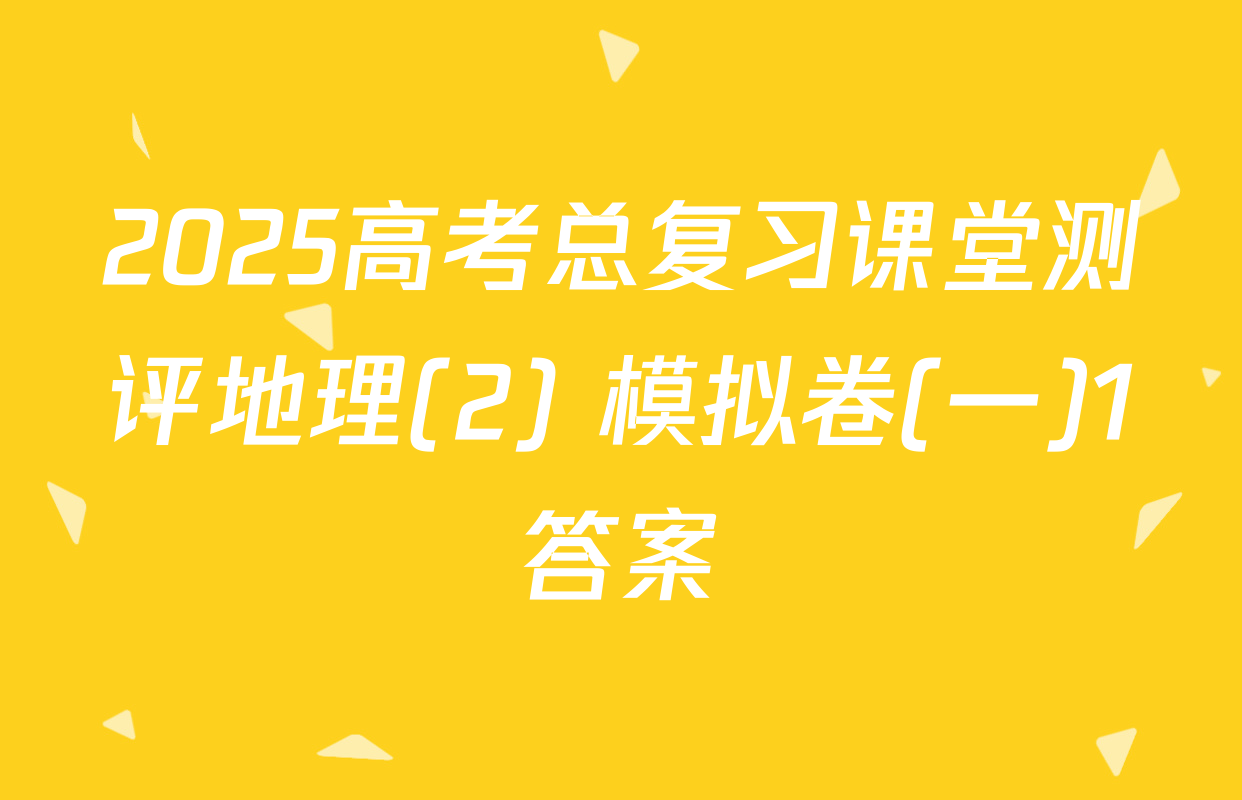 2025高考总复习课堂测评地理(2) 模拟卷(一)1答案
