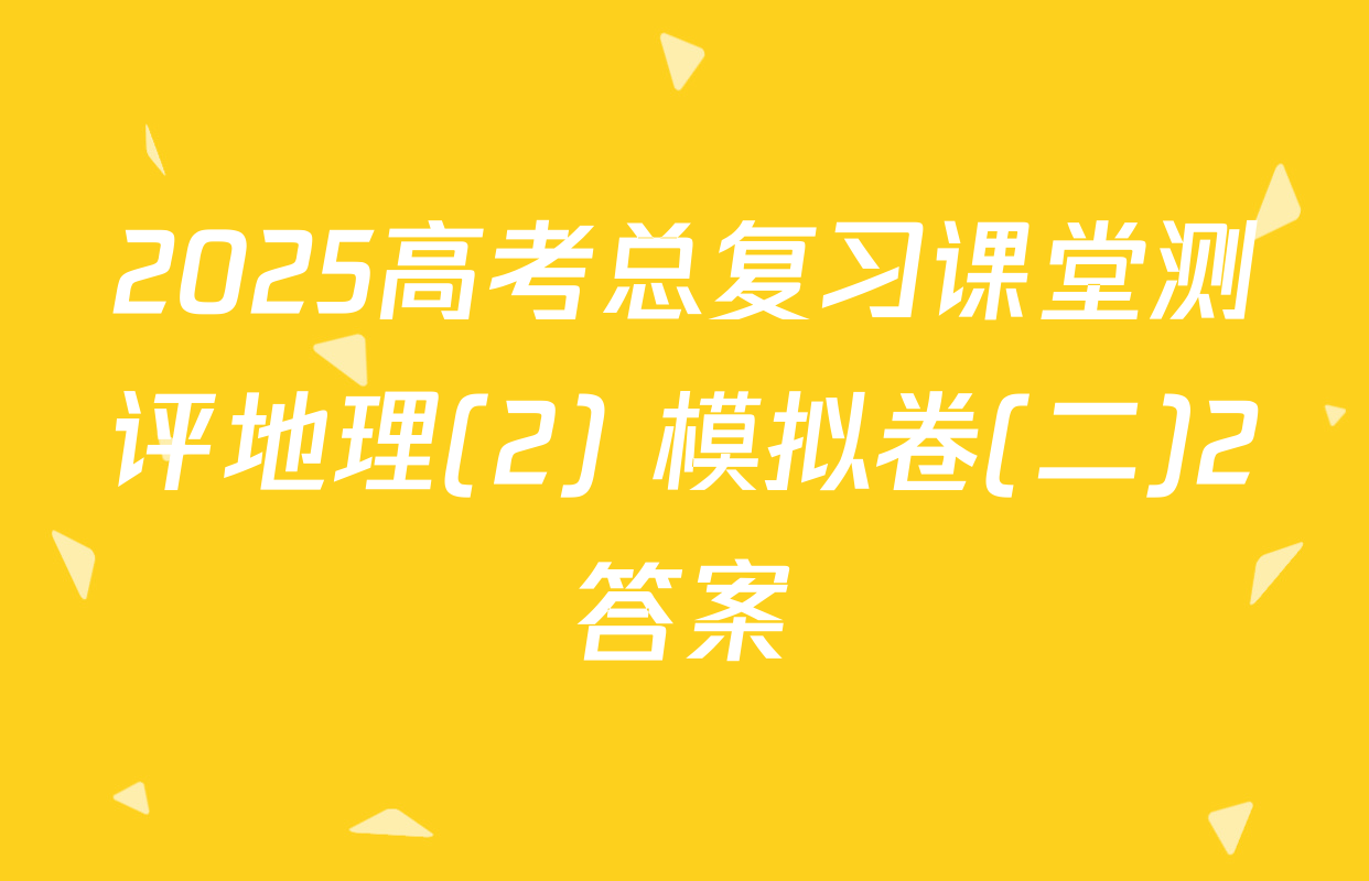 2025高考总复习课堂测评地理(2) 模拟卷(二)2答案
