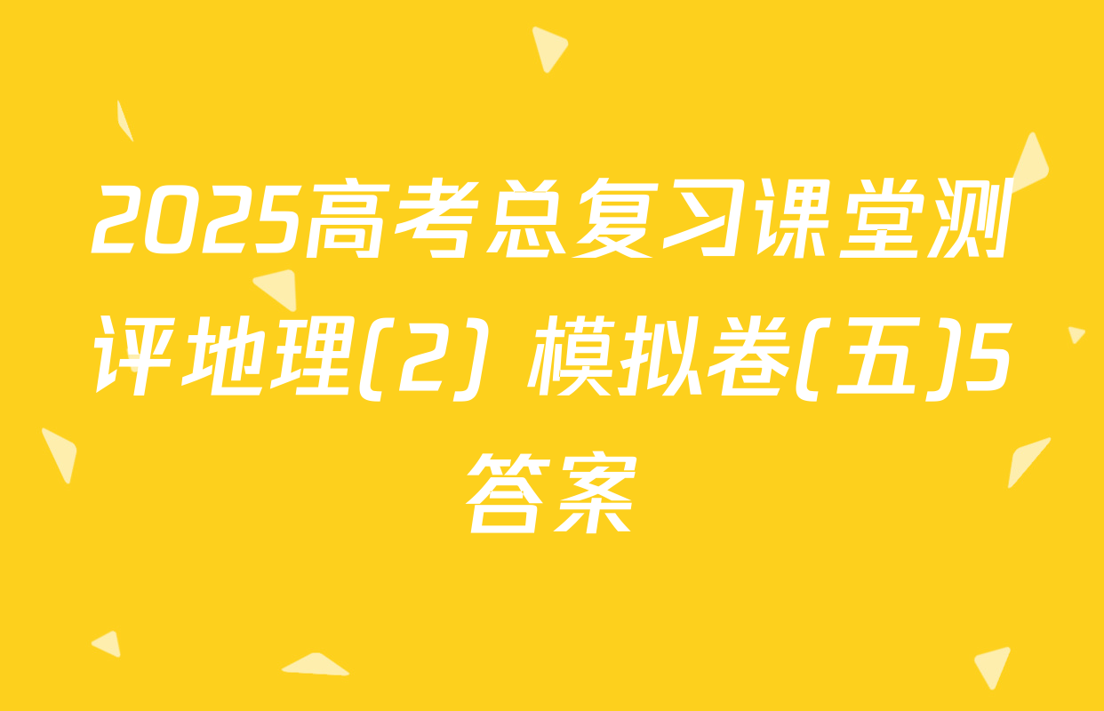 2025高考总复习课堂测评地理(2) 模拟卷(五)5答案