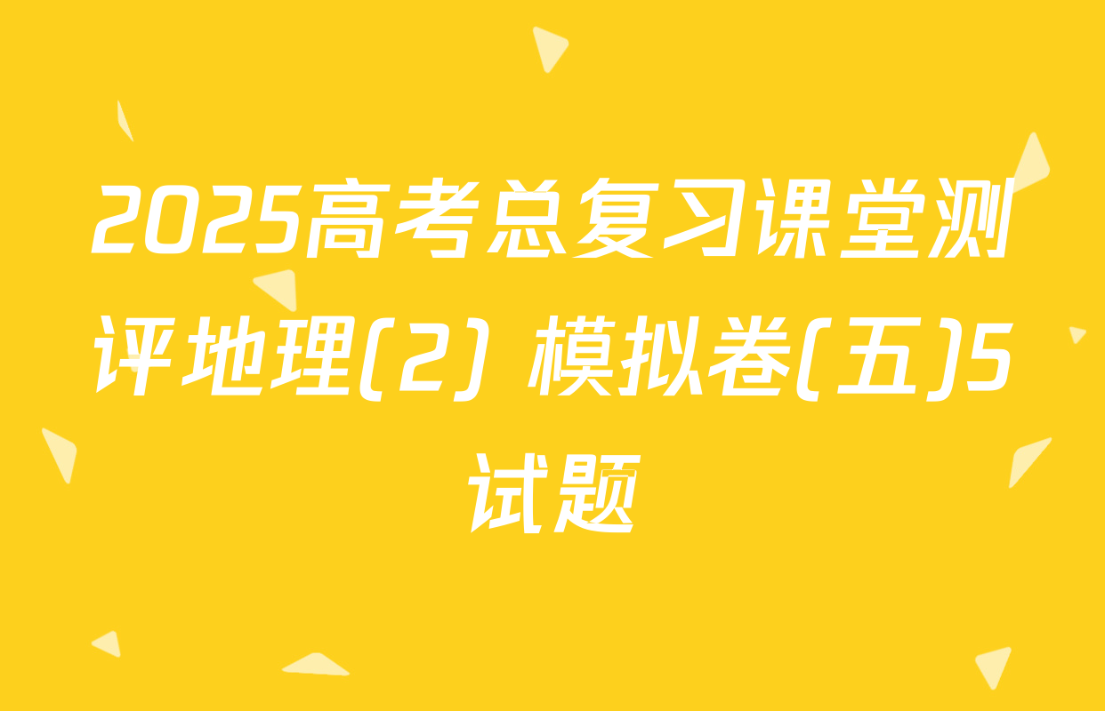 2025高考总复习课堂测评地理(2) 模拟卷(五)5试题