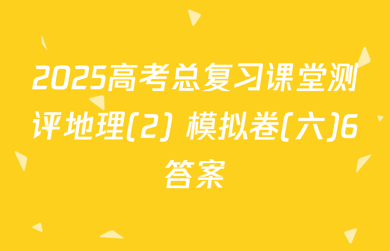2025高考总复习课堂测评地理(2) 模拟卷(六)6答案