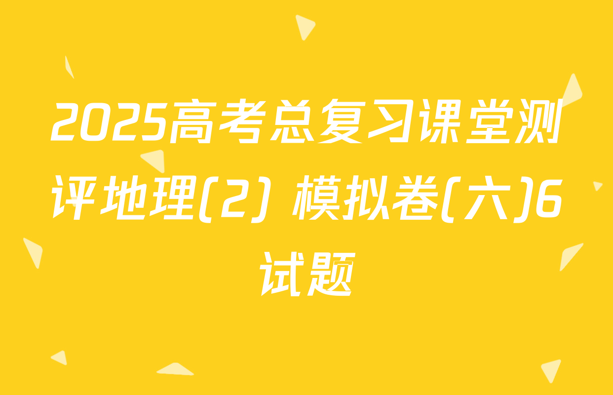 2025高考总复习课堂测评地理(2) 模拟卷(六)6试题