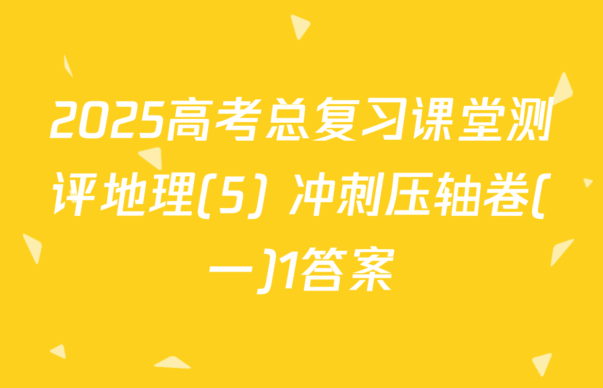2025高考总复习课堂测评地理(5) 冲刺压轴卷(一)1答案
