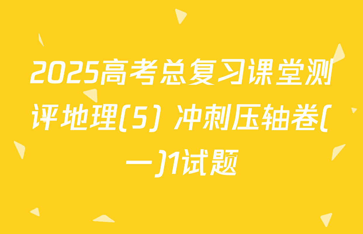 2025高考总复习课堂测评地理(5) 冲刺压轴卷(一)1试题