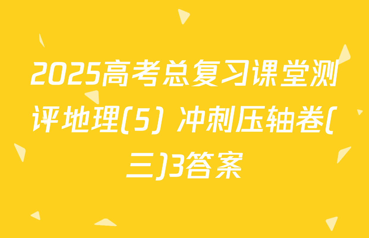 2025高考总复习课堂测评地理(5) 冲刺压轴卷(三)3答案
