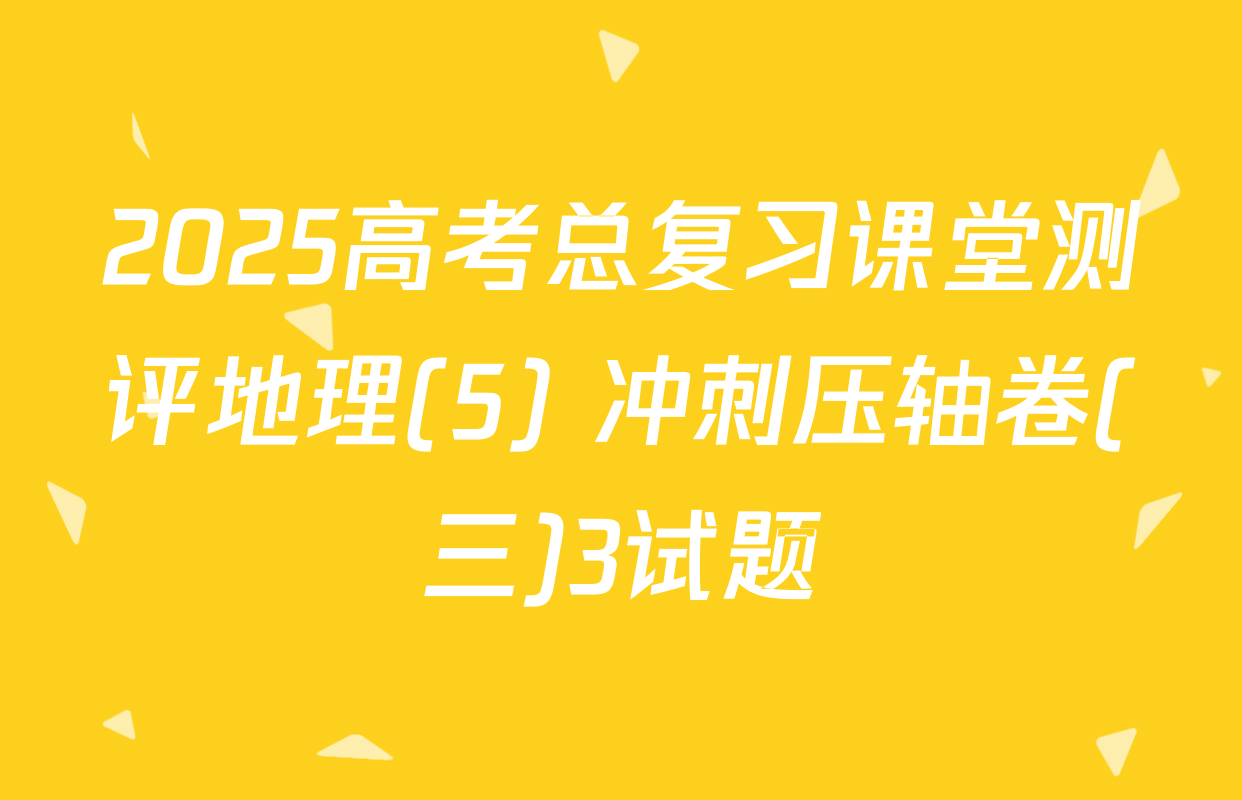 2025高考总复习课堂测评地理(5) 冲刺压轴卷(三)3试题