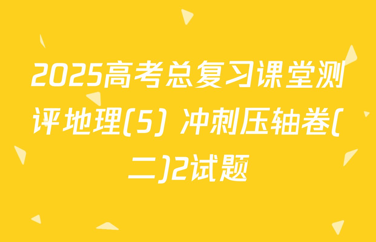 2025高考总复习课堂测评地理(5) 冲刺压轴卷(二)2试题
