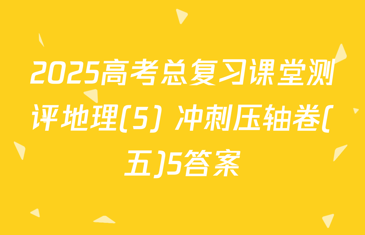 2025高考总复习课堂测评地理(5) 冲刺压轴卷(五)5答案