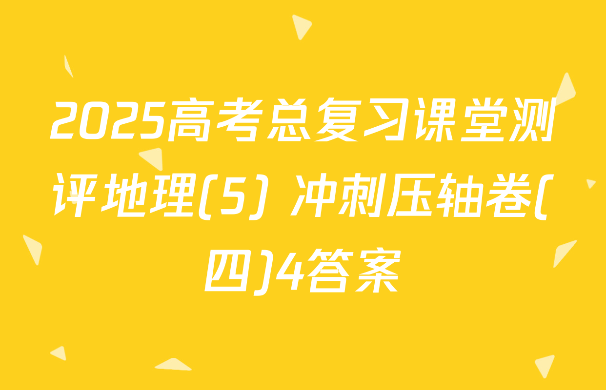 2025高考总复习课堂测评地理(5) 冲刺压轴卷(四)4答案