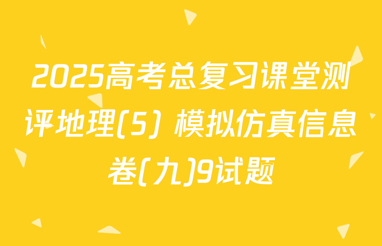 2025高考总复习课堂测评地理(5) 模拟仿真信息卷(九)9试题