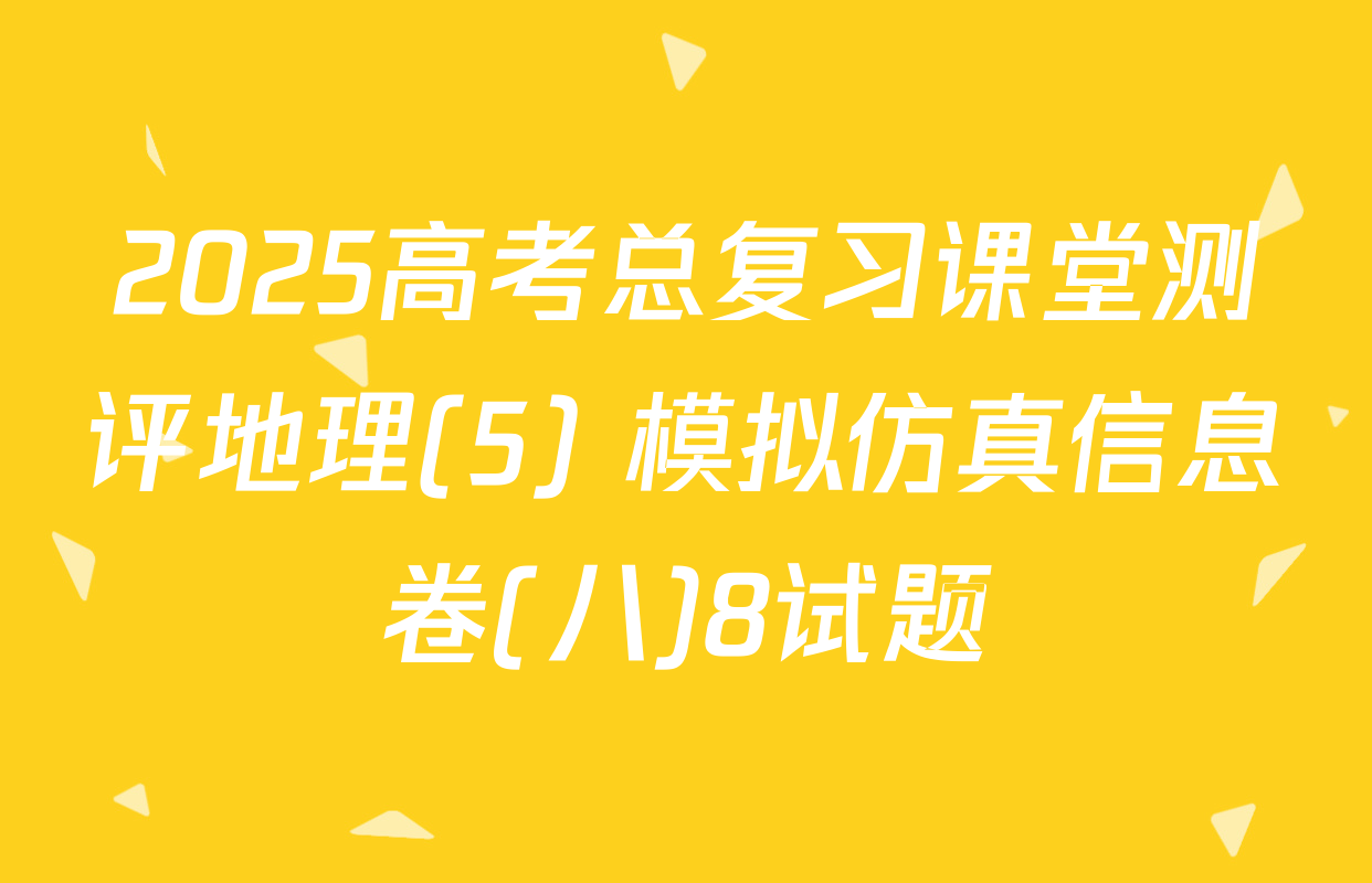 2025高考总复习课堂测评地理(5) 模拟仿真信息卷(八)8试题