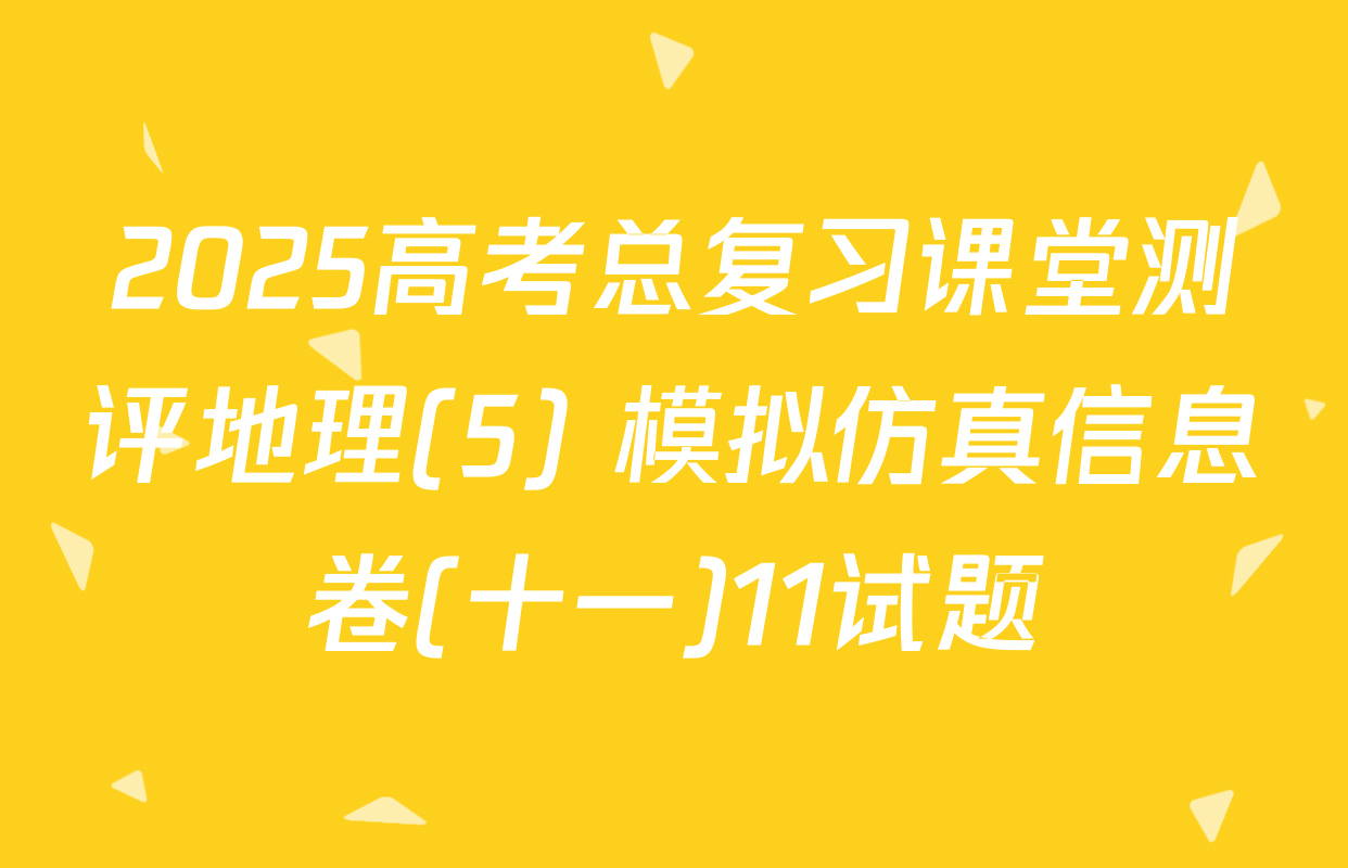 2025高考总复习课堂测评地理(5) 模拟仿真信息卷(十一)11试题