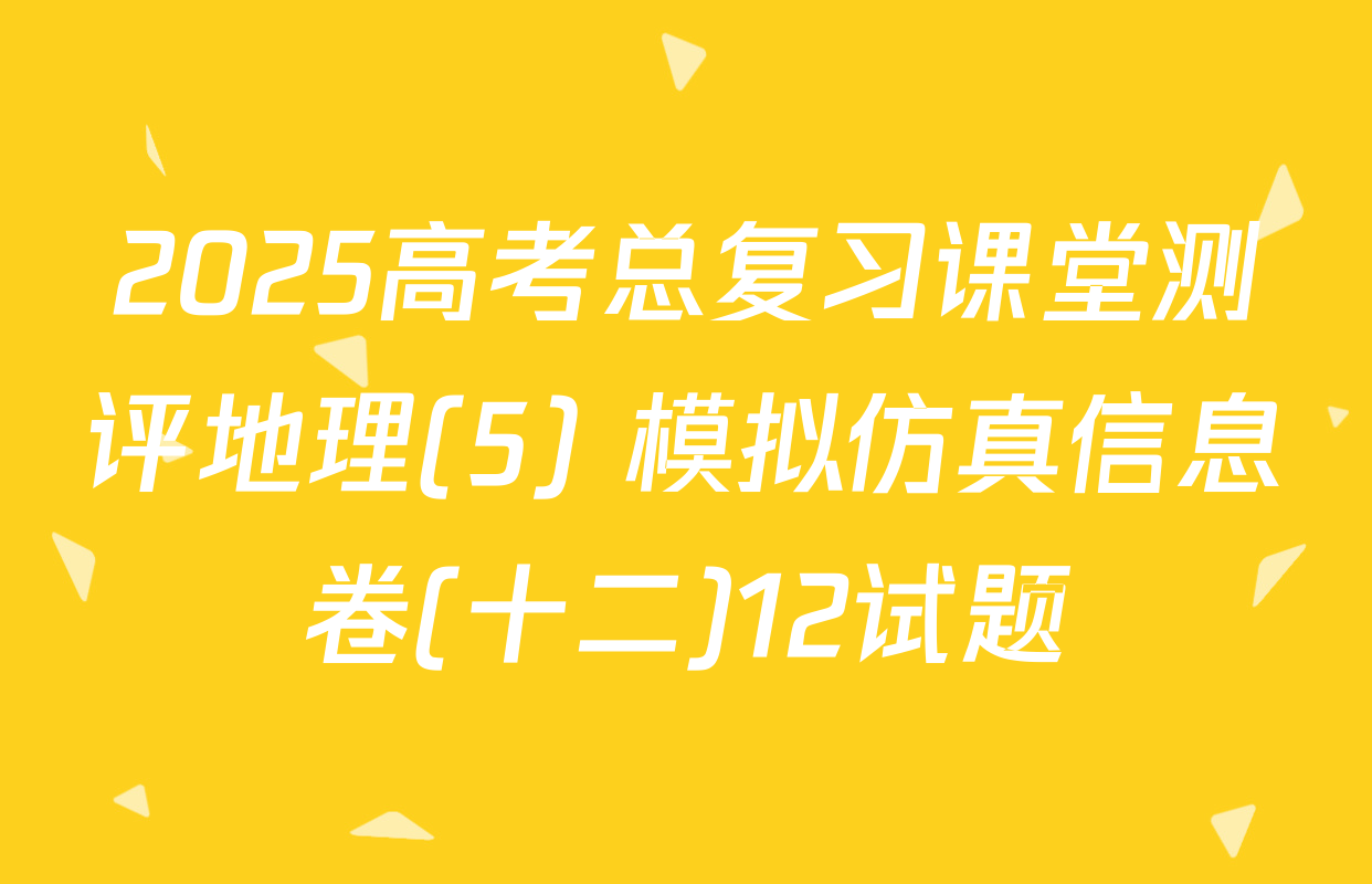 2025高考总复习课堂测评地理(5) 模拟仿真信息卷(十二)12试题