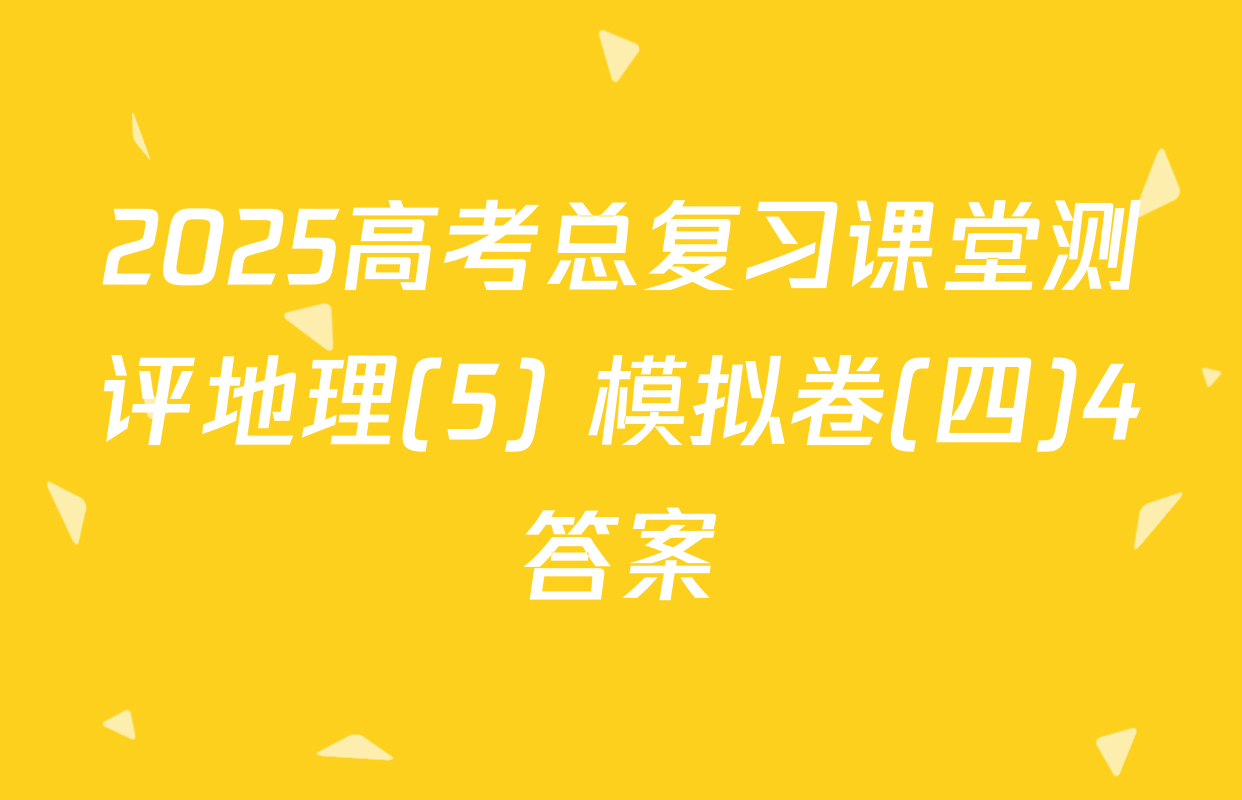 2025高考总复习课堂测评地理(5) 模拟卷(四)4答案
